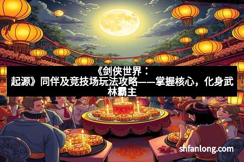 《剑侠世界：起源》同伴及竞技场玩法攻略——掌握核心，化身武林霸主