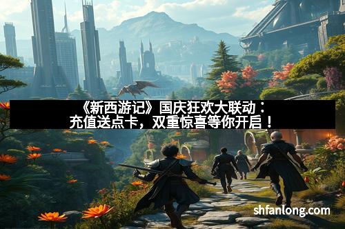 《新西游记》国庆狂欢大联动：充值送点卡，双重惊喜等你开启！